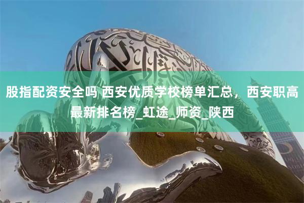 股指配资安全吗 西安优质学校榜单汇总，西安职高最新排名榜_虹途_师资_陕西