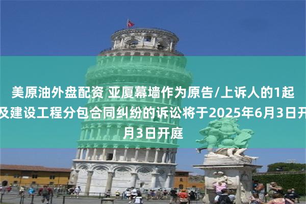 美原油外盘配资 亚厦幕墙作为原告/上诉人的1起涉及建设工程分包合同纠纷的诉讼将于2025年6月3日开庭