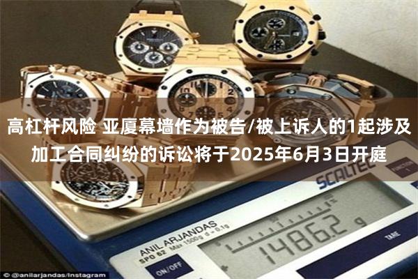 高杠杆风险 亚厦幕墙作为被告/被上诉人的1起涉及加工合同纠纷的诉讼将于2025年6月3日开庭