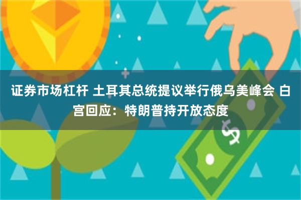 证券市场杠杆 土耳其总统提议举行俄乌美峰会 白宫回应：特朗普持开放态度