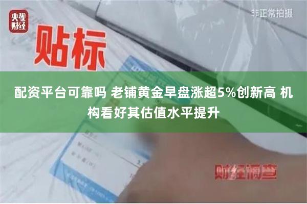 配资平台可靠吗 老铺黄金早盘涨超5%创新高 机构看好其估值水平提升