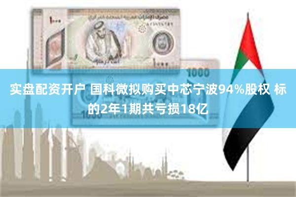 实盘配资开户 国科微拟购买中芯宁波94%股权 标的2年1期共亏损18亿