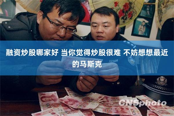 融资炒股哪家好 当你觉得炒股很难 不妨想想最近的马斯克
