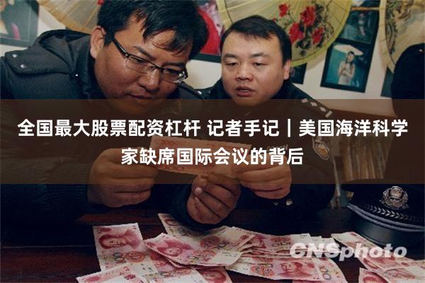 全国最大股票配资杠杆 记者手记｜美国海洋科学家缺席国际会议的背后