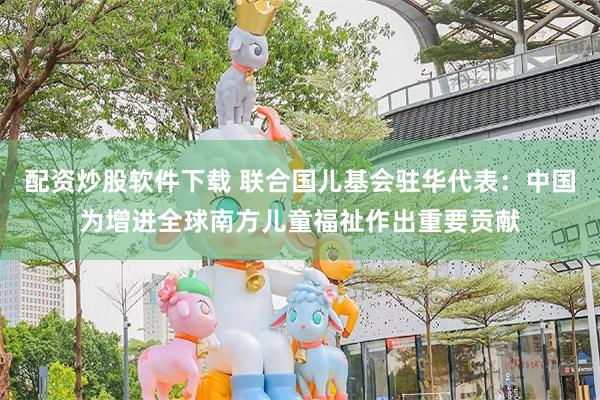 配资炒股软件下载 联合国儿基会驻华代表：中国为增进全球南方儿童福祉作出重要贡献