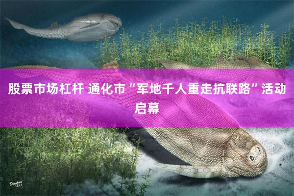 股票市场杠杆 通化市“军地千人重走抗联路”活动启幕