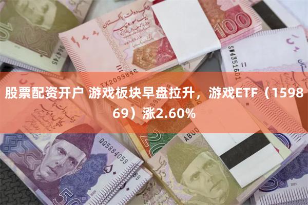 股票配资开户 游戏板块早盘拉升，游戏ETF（159869）涨2.60%