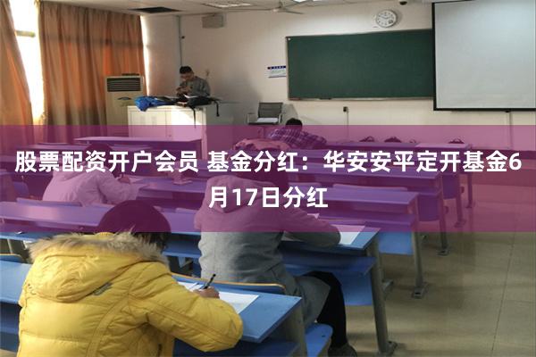 股票配资开户会员 基金分红：华安安平定开基金6月17日分红