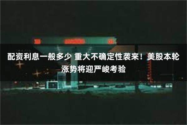配资利息一般多少 重大不确定性袭来！美股本轮涨势将迎严峻考验