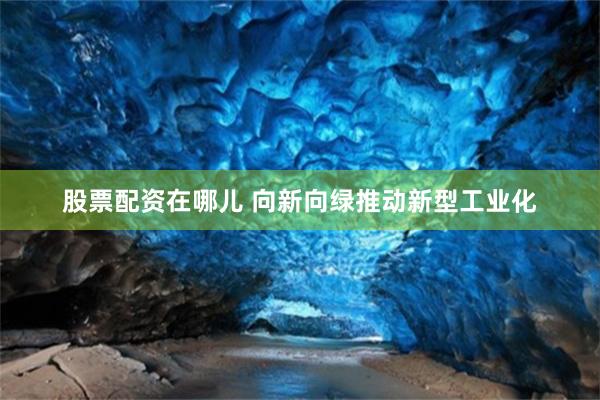 股票配资在哪儿 向新向绿推动新型工业化