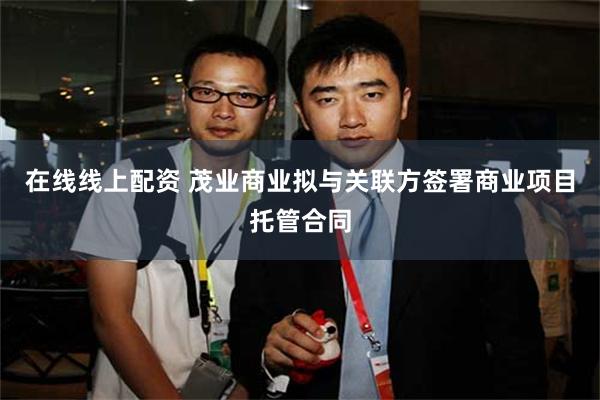 在线线上配资 茂业商业拟与关联方签署商业项目托管合同