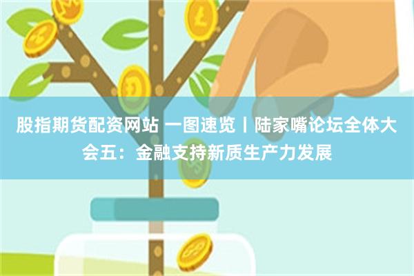 股指期货配资网站 一图速览丨陆家嘴论坛全体大会五：金融支持新质生产力发展
