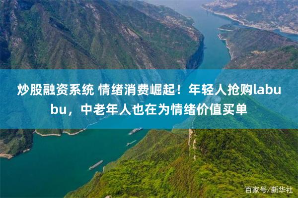 炒股融资系统 情绪消费崛起！年轻人抢购labubu，中老年人也在为情绪价值买单