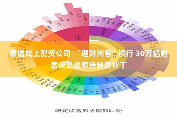 靠谱线上配资公司  “理财刺客”横行 30万亿财富保卫战亟待制度补丁