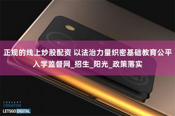 正规的线上炒股配资 以法治力量织密基础教育公平入学监督网_招生_阳光_政策落实