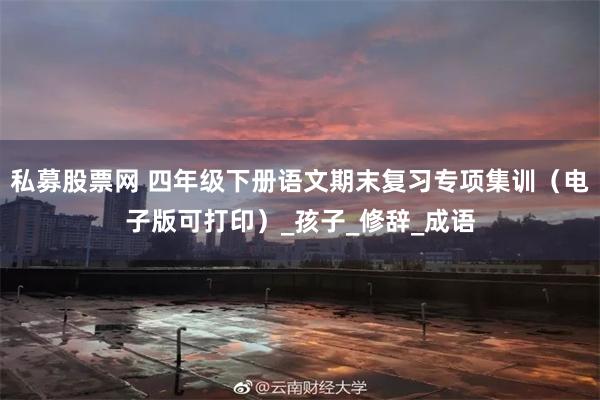 私募股票网 四年级下册语文期末复习专项集训（电子版可打印）_孩子_修辞_成语