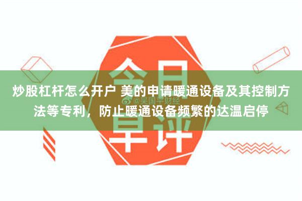 炒股杠杆怎么开户 美的申请暖通设备及其控制方法等专利，防止暖通设备频繁的达温启停