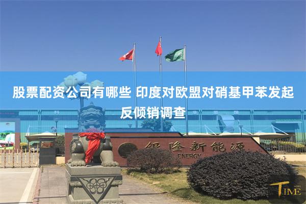 股票配资公司有哪些 印度对欧盟对硝基甲苯发起反倾销调查