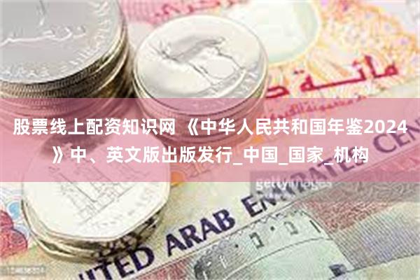 股票线上配资知识网 《中华人民共和国年鉴2024》中、英文版出版发行_中国_国家_机构