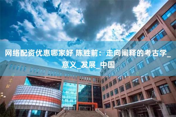 网络配资优惠哪家好 陈胜前：走向阐释的考古学_意义_发展_中国