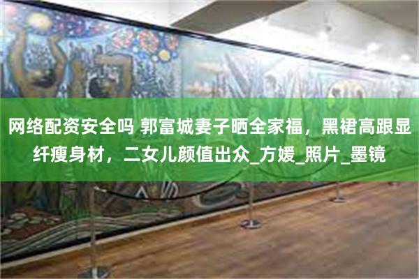 网络配资安全吗 郭富城妻子晒全家福，黑裙高跟显纤瘦身材，二女儿颜值出众_方媛_照片_墨镜