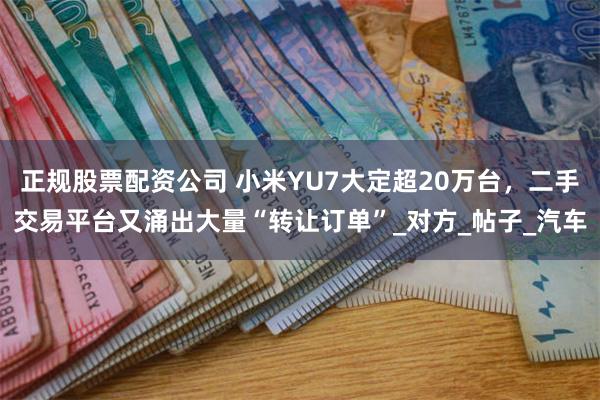 正规股票配资公司 小米YU7大定超20万台，二手交易平台又涌出大量“转让订单”_对方_帖子_汽车