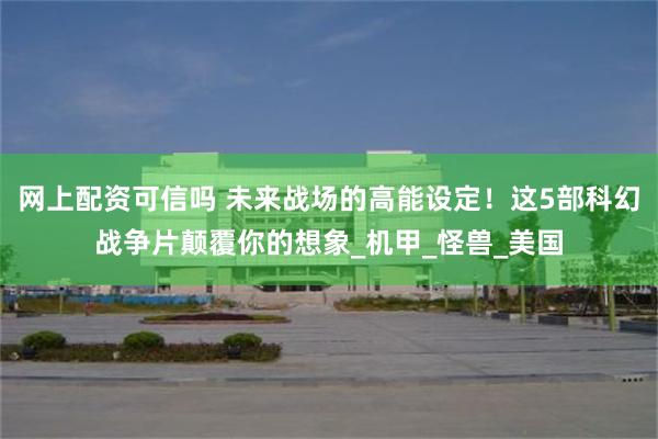 网上配资可信吗 未来战场的高能设定！这5部科幻战争片颠覆你的想象_机甲_怪兽_美国