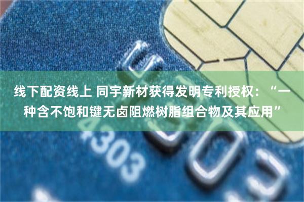 线下配资线上 同宇新材获得发明专利授权：“一种含不饱和键无卤阻燃树脂组合物及其应用”