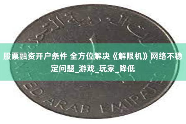 股票融资开户条件 全方位解决《解限机》网络不稳定问题_游戏_玩家_降低