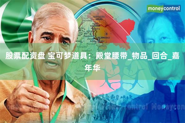 股票配资盘 宝可梦道具：殿堂腰带_物品_回合_嘉年华