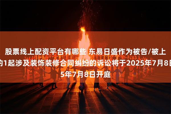 股票线上配资平台有哪些 东易日盛作为被告/被上诉人的1起涉及装饰装修合同纠纷的诉讼将于2025年7月8日开庭