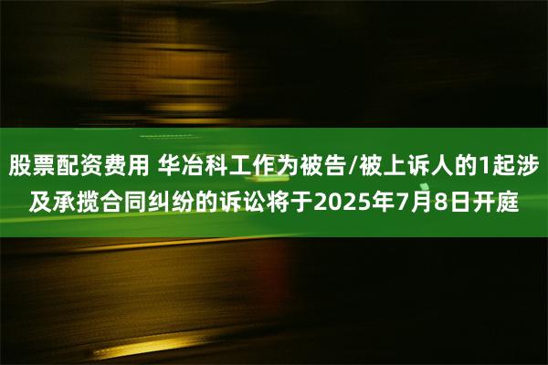 股票配资费用 华冶科工作为被告/被上诉人的1起涉及承揽合同纠纷的诉讼将于2025年7月8日开庭