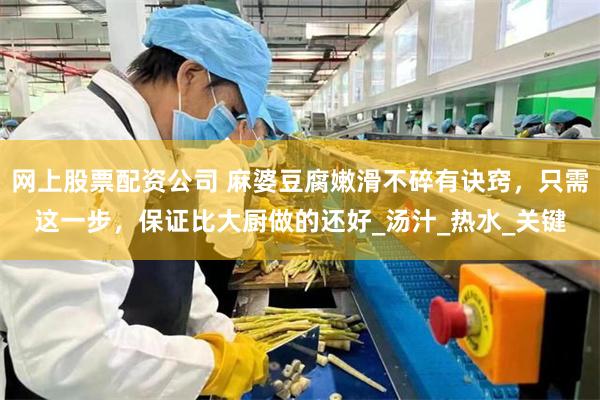 网上股票配资公司 麻婆豆腐嫩滑不碎有诀窍，只需这一步，保证比大厨做的还好_汤汁_热水_关键