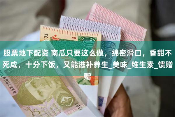 股票地下配资 南瓜只要这么做，绵密滑口，香甜不死咸，十分下饭，又能滋补养生_美味_维生素_馈赠