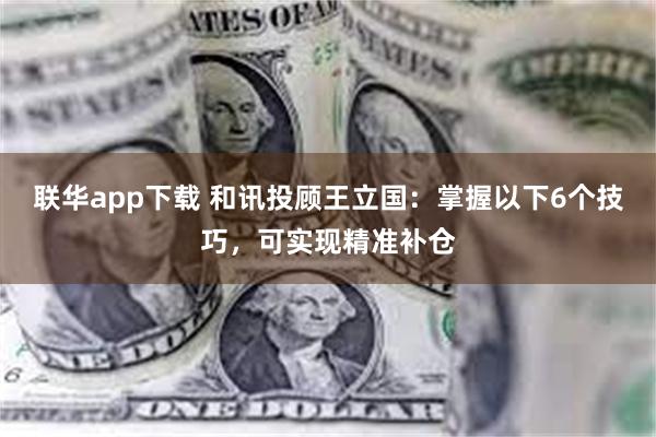 联华app下载 和讯投顾王立国：掌握以下6个技巧，可实现精准补仓