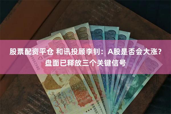 股票配资平仓 和讯投顾李钊：A股是否会大涨？盘面已释放三个关键信号