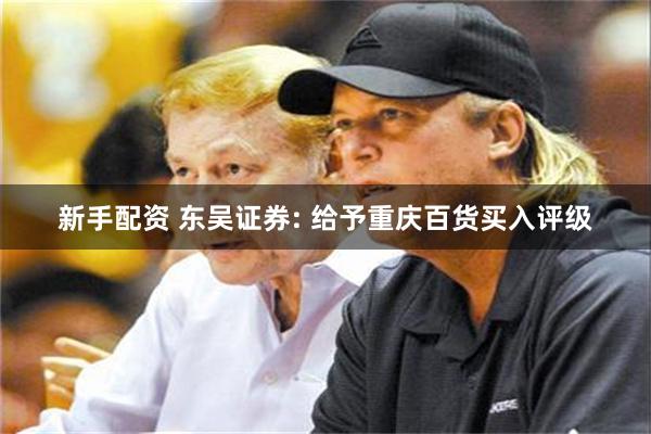 新手配资 东吴证券: 给予重庆百货买入评级