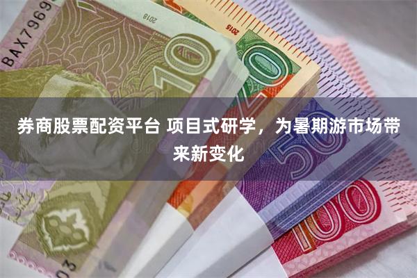 券商股票配资平台 项目式研学，为暑期游市场带来新变化
