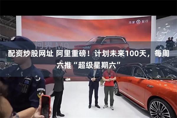 配资炒股网址 阿里重磅！计划未来100天，每周六推“超级星期六”