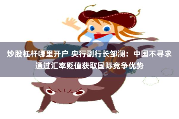 炒股杠杆哪里开户 央行副行长邹澜：中国不寻求通过汇率贬值获取国际竞争优势