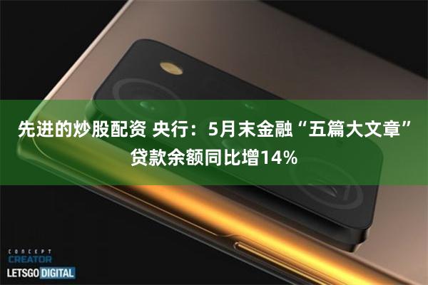 先进的炒股配资 央行：5月末金融“五篇大文章”贷款余额同比增14%