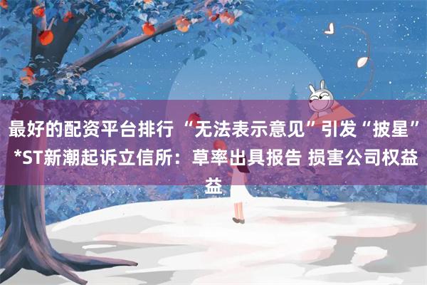 最好的配资平台排行 “无法表示意见”引发“披星” *ST新潮起诉立信所：草率出具报告 损害公司权益