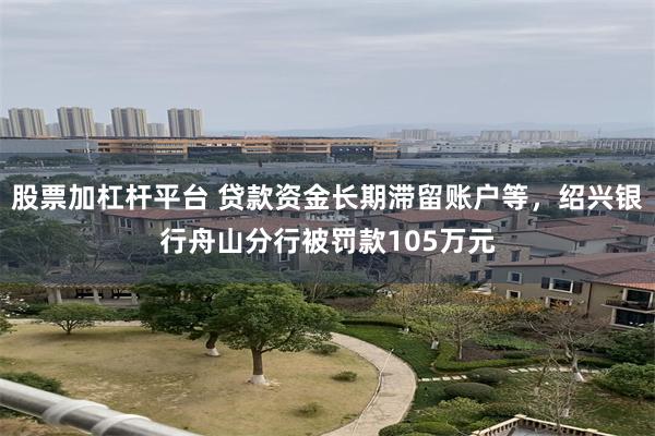 股票加杠杆平台 贷款资金长期滞留账户等，绍兴银行舟山分行被罚款105万元