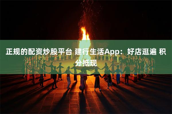 正规的配资炒股平台 建行生活App：好店逛遍 积分抵现