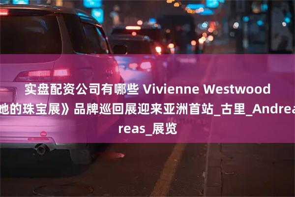 实盘配资公司有哪些 Vivienne Westwood《她和她的珠宝展》品牌巡回展迎来亚洲首站_古里_Andreas_展览