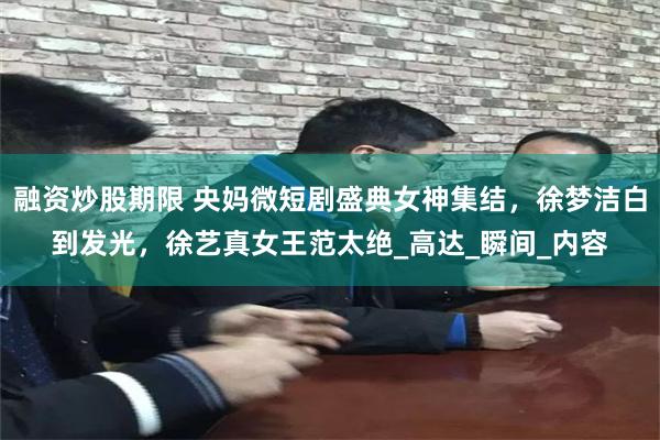 融资炒股期限 央妈微短剧盛典女神集结，徐梦洁白到发光，徐艺真女王范太绝_高达_瞬间_内容