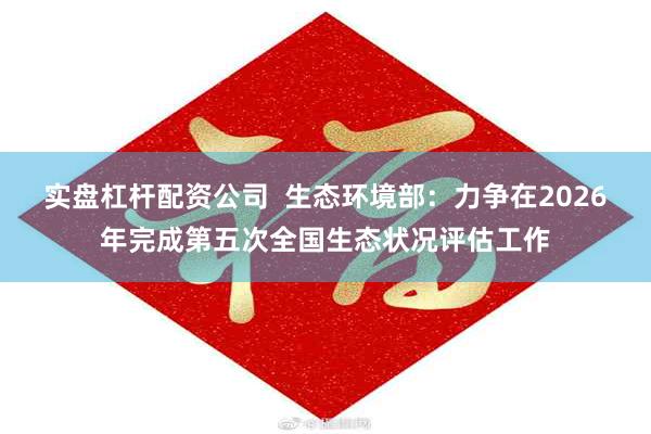 实盘杠杆配资公司  生态环境部：力争在2026年完成第五次全国生态状况评估工作
