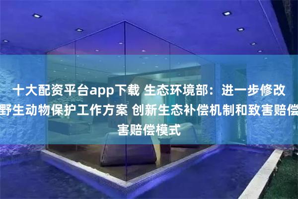 十大配资平台app下载 生态环境部：进一步修改完善野生动物保护工作方案 创新生态补偿机制和致害赔偿模式