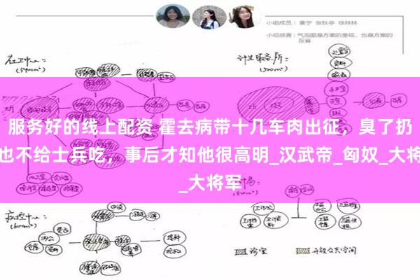 服务好的线上配资 霍去病带十几车肉出征，臭了扔掉也不给士兵吃，事后才知他很高明_汉武帝_匈奴_大将军
