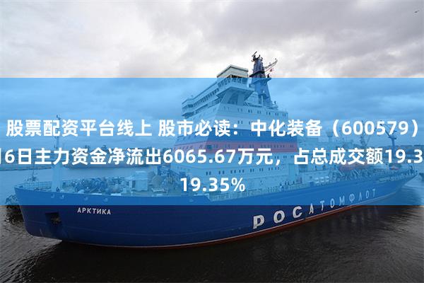 股票配资平台线上 股市必读：中化装备（600579）8月6日主力资金净流出6065.67万元，占总成交额19.35%